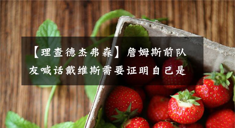 【理查德杰弗森】詹姆斯前队友喊话戴维斯需要证明自己是前五的巨星,他已经落后了