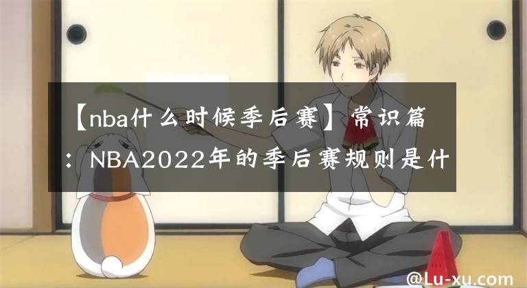 【nba什么时候季后赛】常识篇：NBA2022年的季后赛规则是什么？