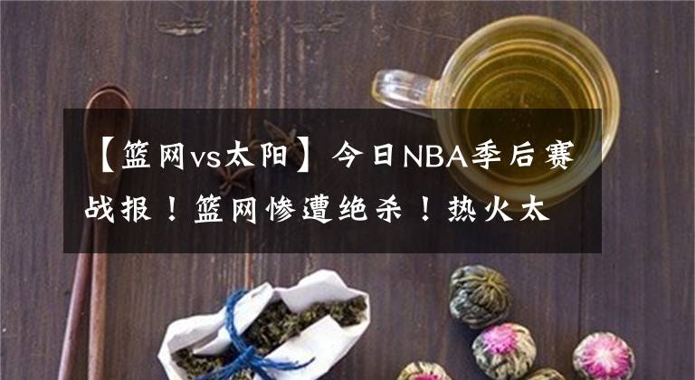 【篮网vs太阳】今日NBA季后赛战报!篮网惨遭绝杀!热火太阳拒绝黑八!雄鹿险胜