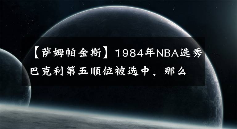 【萨姆帕金斯】1984年NBA选秀巴克利第五顺位被选中,那么当年前四位都是谁呢?