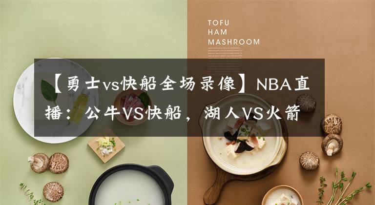 【勇士vs快船全场录像】NBA直播:公牛VS快船,湖人VS火箭 詹登巅峰对决,快船欲胜公牛?