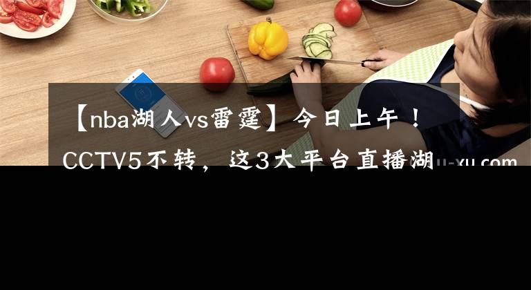 【nba湖人vs雷霆】今日上午！CCTV5不转，这3大平台直播湖人VS雷霆！詹姆斯领衔出战