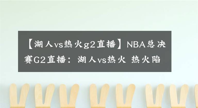 【湖人vs热火g2直播】NBA总决赛G2直播：湖人vs热火 热火陷入困境，紫金军开启横扫模式