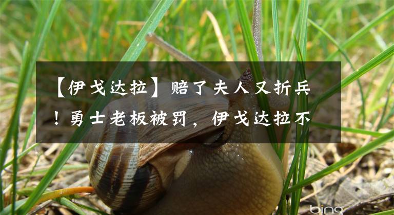 【伊戈达拉】赔了夫人又折兵!勇士老板被罚,伊戈达拉不满发声,他话没问题啊