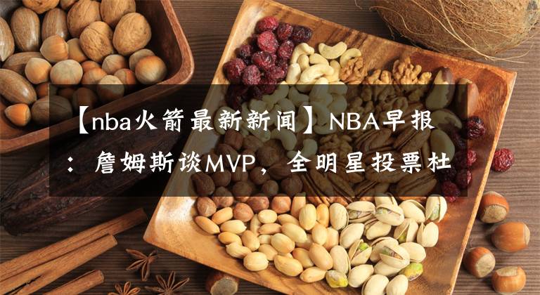 【nba火箭最新新闻】NBA早报：詹姆斯谈MVP，全明星投票杜库领先，火箭助教复出打球