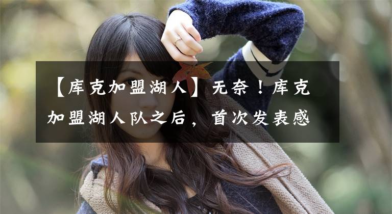 【库克加盟湖人】无奈！库克加盟湖人队之后，首次发表感想，球迷：暂时将就一下吧