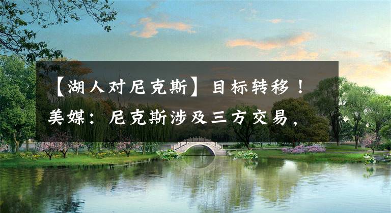 【湖人对尼克斯】目标转移!美媒:尼克斯涉及三方交易,湖人大赚,爵士得6个首轮