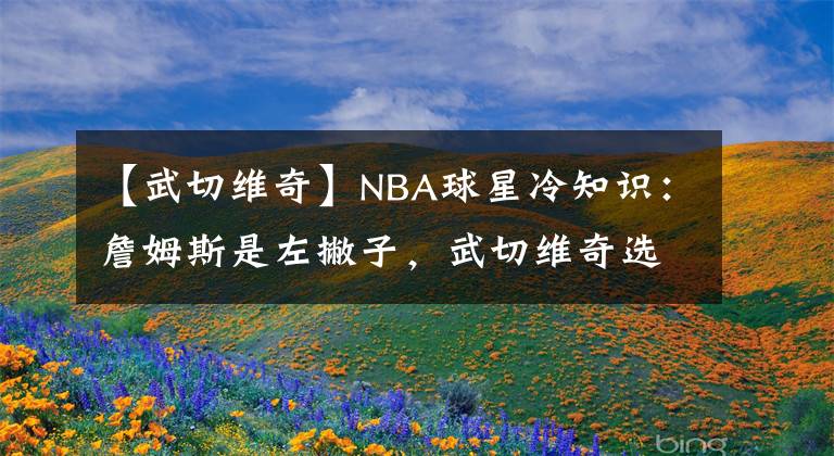 【武切维奇】NBA球星冷知识：詹姆斯是左撇子，武切维奇选秀模板是王治郅！