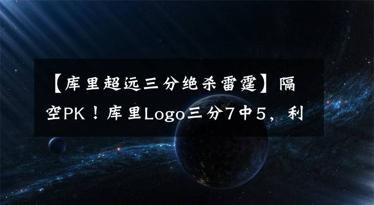 【库里超远三分绝杀雷霆】隔空PK！库里Logo三分7中5，利拉德超远8中8，谁才是远投王？