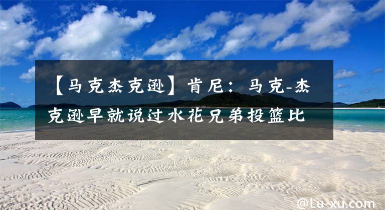 【马克杰克逊】肯尼:马克-杰克逊早就说过水花兄弟投篮比穆林&米勒还要好