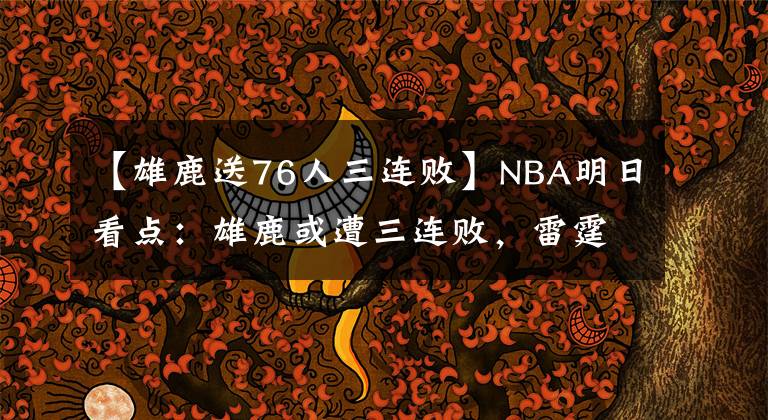 【雄鹿送76人三连败】NBA明日看点：雄鹿或遭三连败，雷霆开拓者前三大战，谁赢谁第三