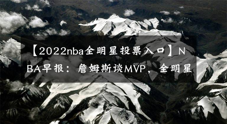 【2022nba全明星投票入口】NBA早报:詹姆斯谈MVP,全明星投票杜库领先,火箭助教复出打球