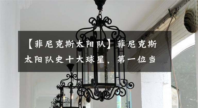 【菲尼克斯太阳队】菲尼克斯太阳队史十大球星，第一位当之无愧