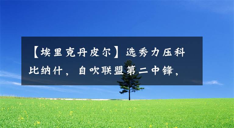 【埃里克丹皮尔】选秀力压科比纳什,自吹联盟第二中锋,却只是实力一般的蓝领!