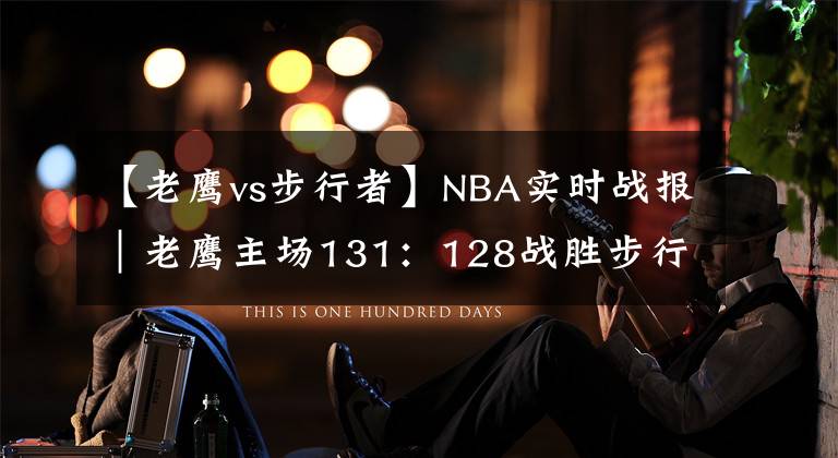 【老鹰vs步行者】NBA实时战报｜老鹰主场131：128战胜步行者