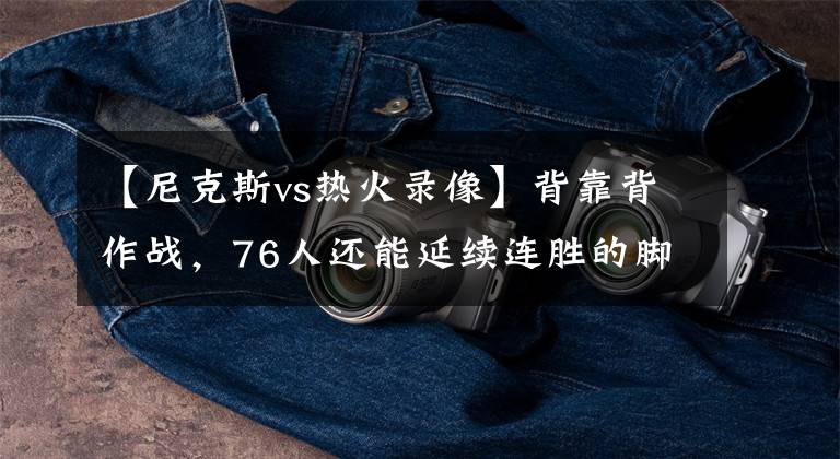 【尼克斯vs热火录像】背靠背作战，76人还能延续连胜的脚步吗？NBA精选：热火VS76人