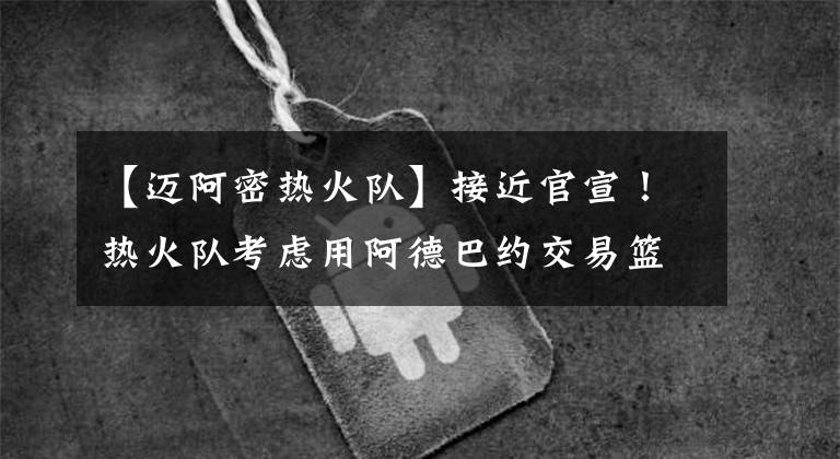 【迈阿密热火队】接近官宣!热火队考虑用阿德巴约交易篮网杜兰特,联手巴特勒冲冠