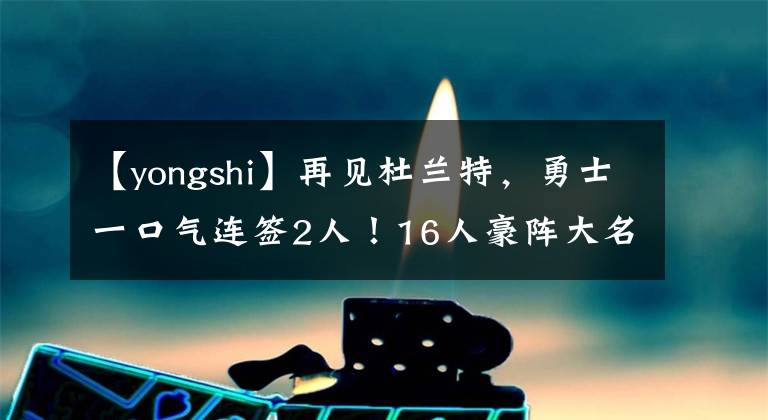 【yongshi】再见杜兰特,勇士一口气连签2人!16人豪阵大名单出炉剑指总冠军