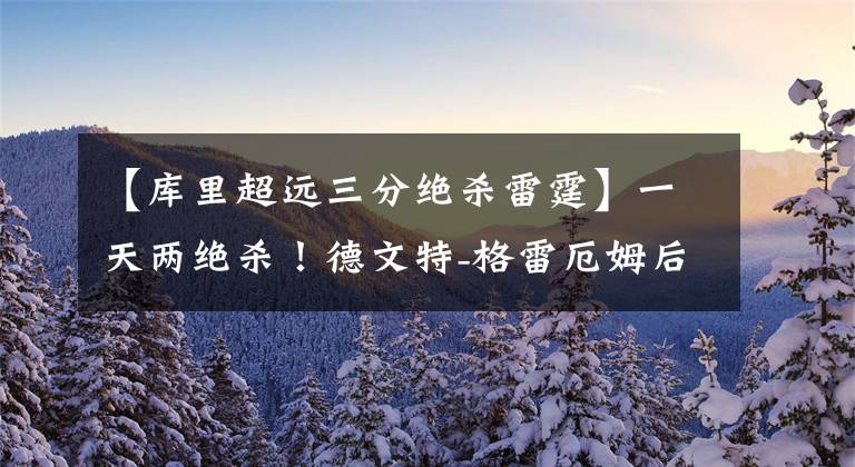 【库里超远三分绝杀雷霆】一天两绝杀！德文特-格雷厄姆后场超远三分送雷霆三连败