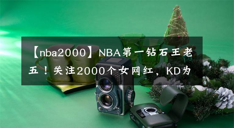 【nba2000】NBA第一钻石王老五！关注2000个女网红，KD为什么现在还不结婚？