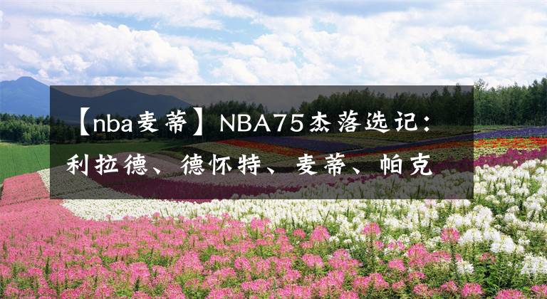 【nba麦蒂】NBA75杰落选记：利拉德、德怀特、麦蒂、帕克、大本和姚