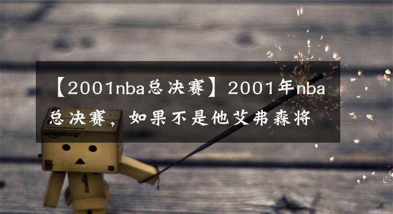 【2001nba总决赛】2001年nba总决赛,如果不是他艾弗森将站在世界之巅