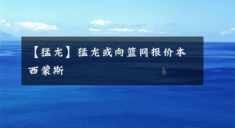【猛龙】猛龙或向篮网报价本西蒙斯