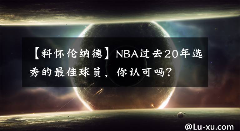 【科怀伦纳德】NBA过去20年选秀的最佳球员，你认可吗？