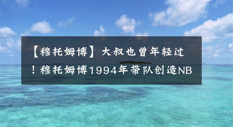 【穆托姆博】大叔也曾年轻过!穆托姆博1994年带队创造NBA第一次黑八奇迹