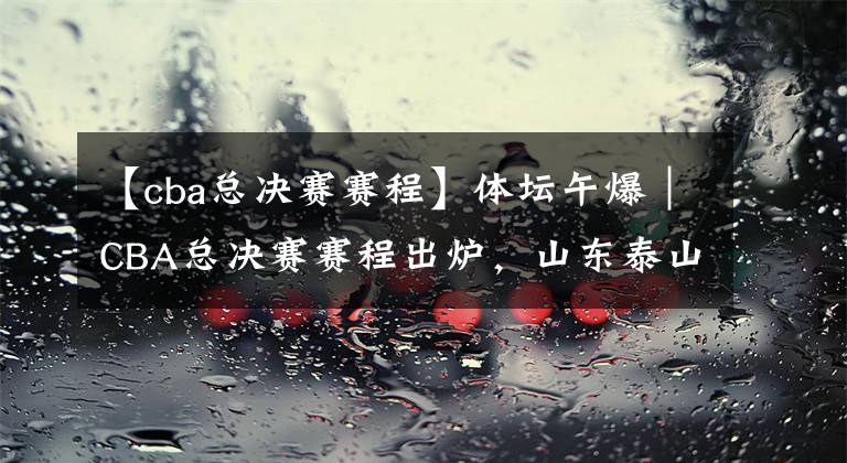 【cba总决赛赛程】体坛午爆|CBA总决赛赛程出炉,山东泰山今晚迎战浦和红钻
