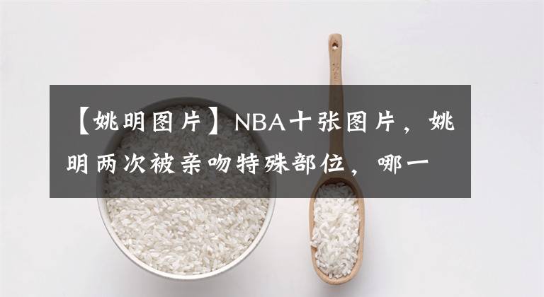 【姚明图片】NBA十张图片，姚明两次被亲吻特殊部位，哪一张相片让你开怀大笑