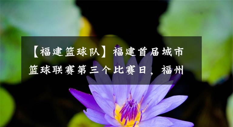 【福建篮球队】福建首届城市篮球联赛第三个比赛日,福州队迎来胜利