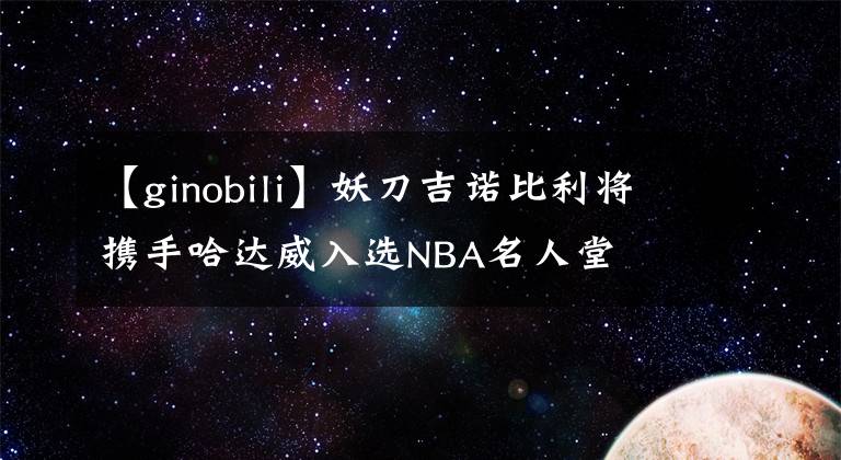 【ginobili】妖刀吉诺比利将携手哈达威入选NBA名人堂