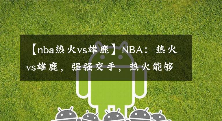 【nba热火vs雄鹿】NBA:热火vs雄鹿,强强交手,热火能够继续连胜?