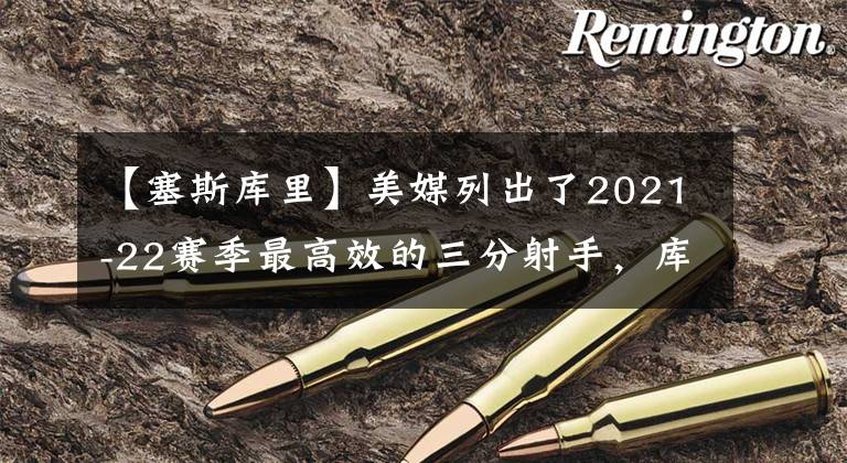 【塞斯库里】美媒列出了2021-22赛季最高效的三分射手,库里克莱通通落选