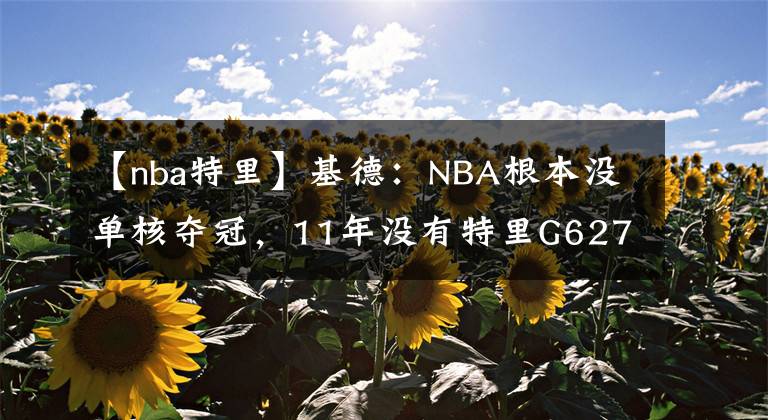 【nba特里】基德：NBA根本没单核夺冠，11年没有特里G627分，小牛如何夺冠