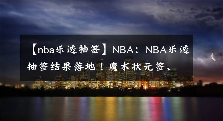 【nba乐透抽签】NBA:NBA乐透抽签结果落地!魔术状元签、火箭探花签、雷霆榜眼签