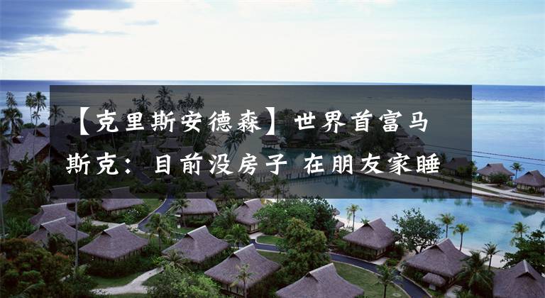 【克里斯安德森】世界首富马斯克：目前没房子 在朋友家睡