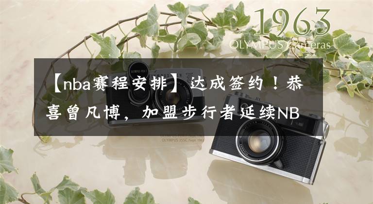 【nba赛程安排】达成签约!恭喜曾凡博,加盟步行者延续NBA梦,夏季联赛赛程出炉!