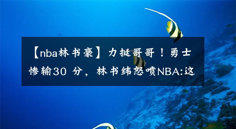 【nba林书豪】力挺哥哥！勇士惨输30 分，林书纬怒喷NBA:这样的球队不用林书豪？