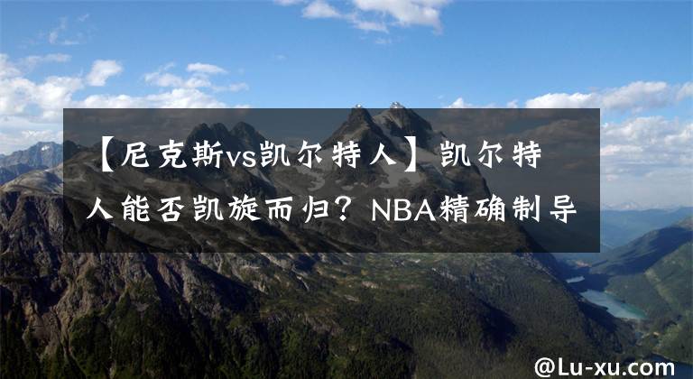 【尼克斯vs凯尔特人】凯尔特人能否凯旋而归?NBA精确制导:篮网VS凯尔特人