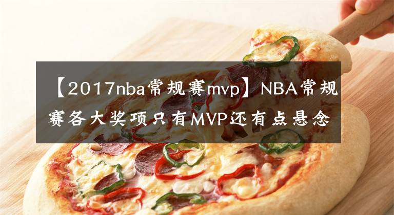 【2017nba常规赛mvp】NBA常规赛各大奖项只有MVP还有点悬念吧？
