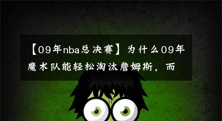 【09年nba总决赛】为什么09年魔术队能轻松淘汰詹姆斯，而总决赛却惨败给了科比呢？