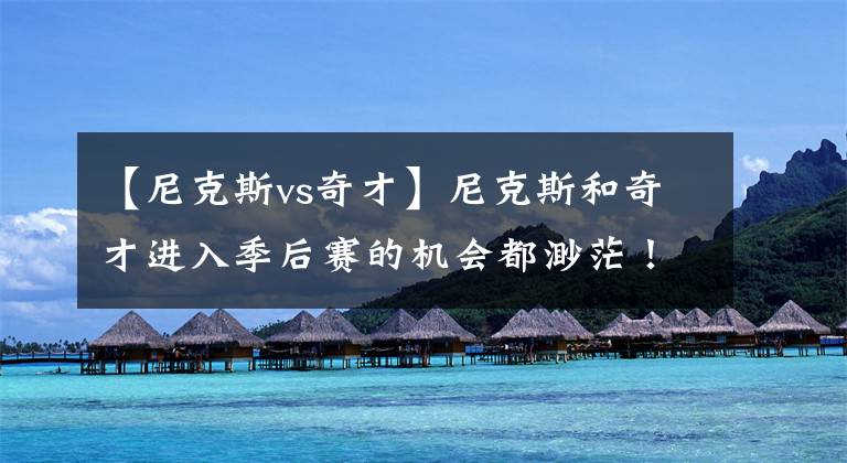【尼克斯vs奇才】尼克斯和奇才进入季后赛的机会都渺茫!但尼克斯回主场状态佳!