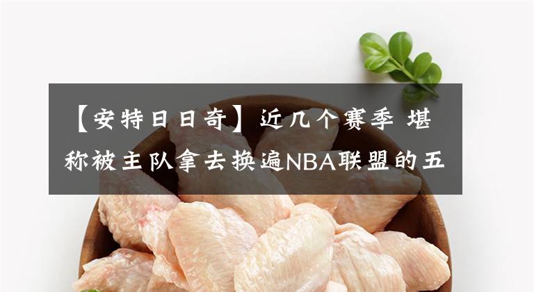 【安特日日奇】近几个赛季 堪称被主队拿去换遍NBA联盟的五组经典球员