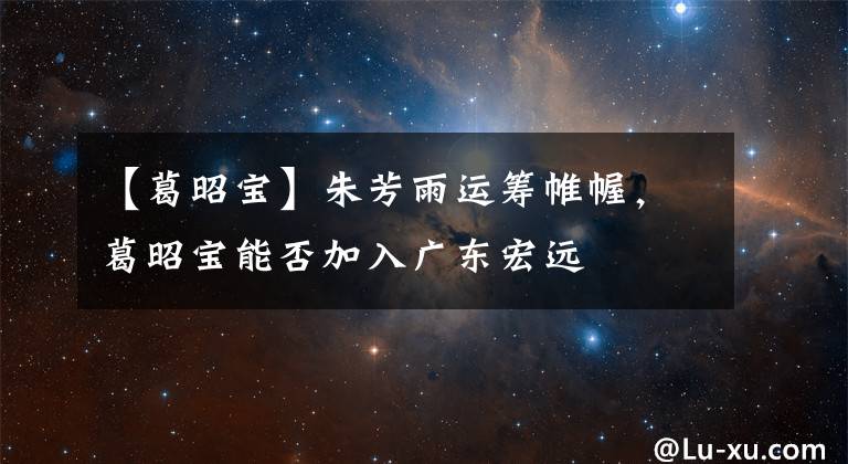 【葛昭宝】朱芳雨运筹帷幄,葛昭宝能否加入广东宏远