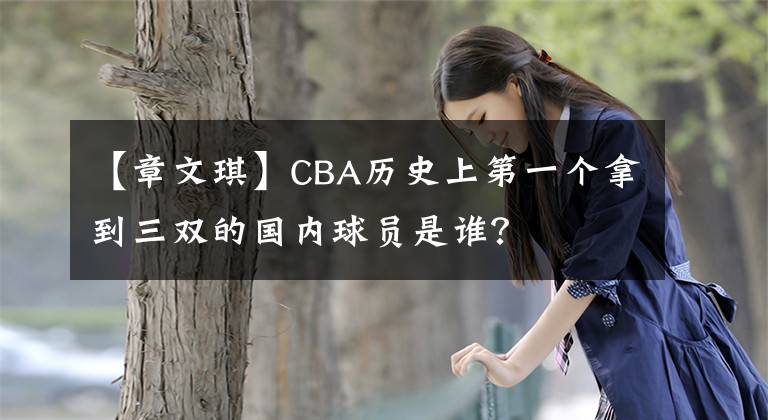 【章文琪】CBA历史上第一个拿到三双的国内球员是谁？