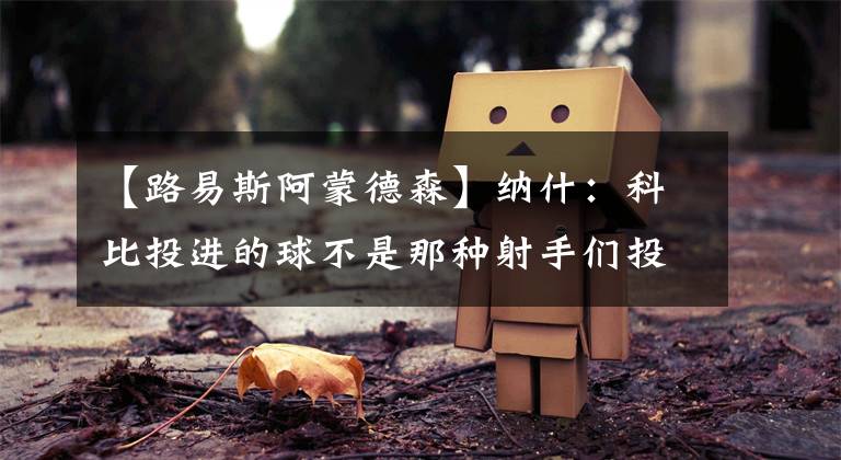 【路易斯阿蒙德森】纳什：科比投进的球不是那种射手们投的球，那是得分手才能投的球