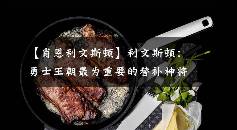 【肖恩利文斯顿】利文斯顿:勇士王朝最为重要的替补神将