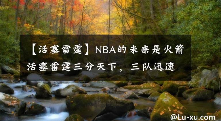 【活塞雷霆】NBA的未来是火箭活塞雷霆三分天下,三队迅速完成重建统治联盟